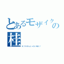 とあるモザイクの桂（Ｋツラさんじゃない桂だ！）