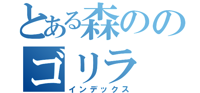 とある森ののゴリラ（インデックス）