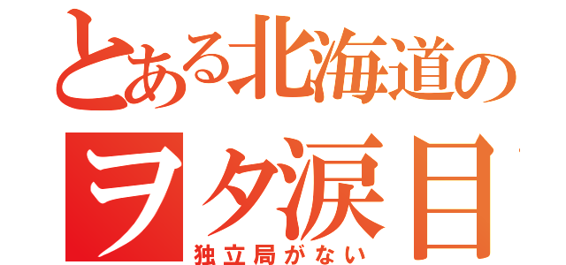 とある北海道のヲタ涙目（独立局がない）