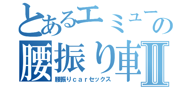 とあるエミューの腰振り車Ⅱ（腰振りｃａｒセックス）