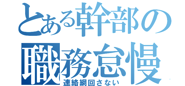 とある幹部の職務怠慢（連絡網回さない）