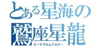 とある星海の鷲座星龍（ジークヴルムアルター）