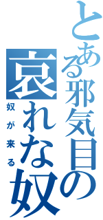 とある邪気目の哀れな奴（奴が来る）