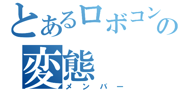 とあるロボコンの変態（メンバー）