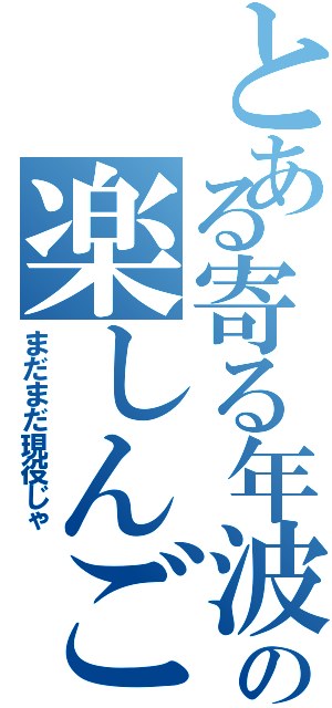 とある寄る年波の楽しんご（まだまだ現役じゃ）