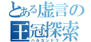 とある虚言の王冠探索（ハルカンドラ）