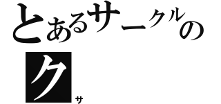 とあるサークルのク（サ）