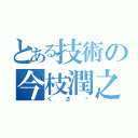 とある技術の今枝潤之助（くさ〜）