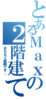 とあるＭａｘの２階建て（まもなく長岡です。）