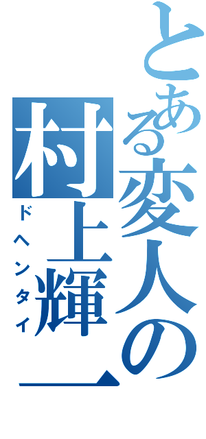 とある変人の村上輝一（ドヘンタイ）