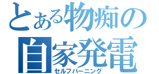 とある物痴の自家発電（セルフバーニング）