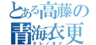 とある高藤の青海衣更（オレノヨメ）