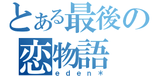 とある最後の恋物語（ｅｄｅｎ＊）