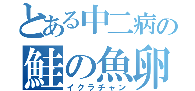 とある中二病の鮭の魚卵（イクラチャン）