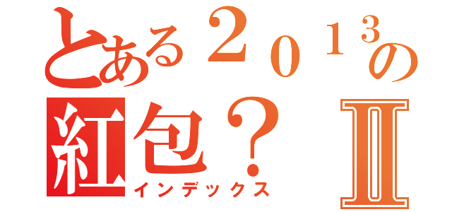 とある２０１３年の紅包？Ⅱ（インデックス）