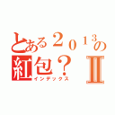 とある２０１３年の紅包？Ⅱ（インデックス）