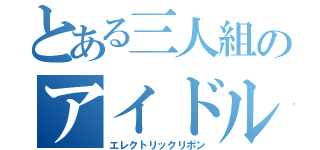 とある三人組のアイドル（エレクトリックリボン）