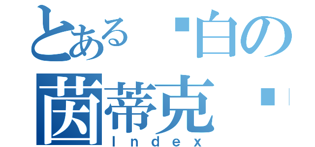 とある纯白の茵蒂克丝（Ｉｎｄｅｘ）