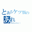 とあるケツ顎のあれ（Ｒａｋｕｓｈｕｒｉ）