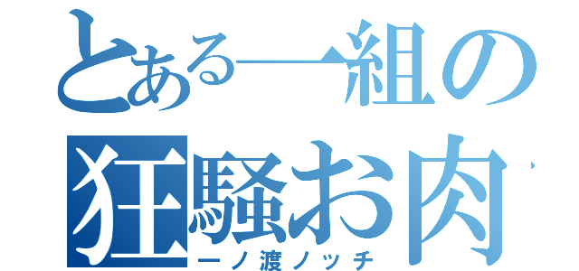 とある一組の狂騒お肉（一ノ渡ノッチ）