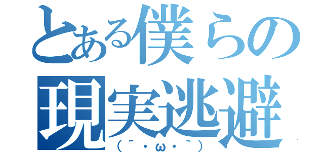 とある僕らの現実逃避（（´・ω・｀））