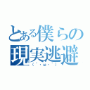 とある僕らの現実逃避（（´・ω・｀））