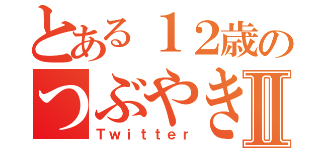 とある１２歳のつぶやきⅡ（Ｔｗｉｔｔｅｒ）