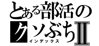 とある部活のクソぶちょーⅡ（インデックス）