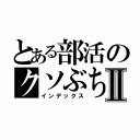 とある部活のクソぶちょーⅡ（インデックス）