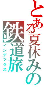 とある夏休みの鉄道旅（インデックス）