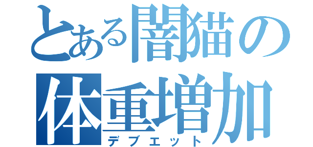 とある闇猫の体重増加（デブエット）