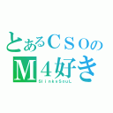 とあるＣＳＯのＭ４好き（ＳｌｉｎｋｙＳｏｕＬ）