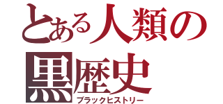 とある人類の黒歴史（ブラックヒストリー）