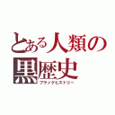 とある人類の黒歴史（ブラックヒストリー）