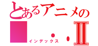 とあるアニメの（ ．．）φメモメモⅡ（インデックス）