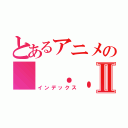 とあるアニメの（ ．．）φメモメモⅡ（インデックス）