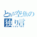 とある空魚の独り言（うるせー黙れ）