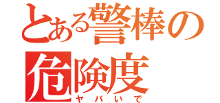 とある警棒の危険度（ヤバいで）