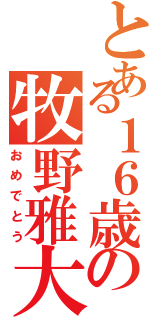 とある１６歳の牧野雅大（おめでとう）