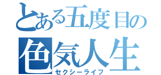 とある五度目の色気人生（セクシーライフ）