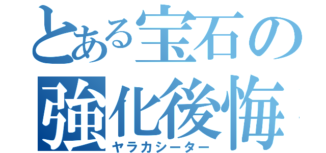 とある宝石の強化後悔（ヤラカシーター）