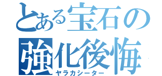 とある宝石の強化後悔（ヤラカシーター）