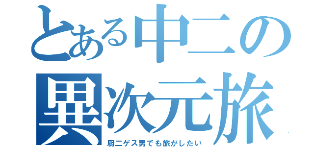 とある中二の異次元旅（厨二ゲス男でも旅がしたい）