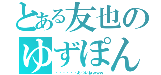 とある友也のゆずぽん（・・・・・・あついねｗｗｗ）