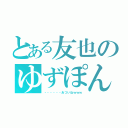 とある友也のゆずぽん（・・・・・・あついねｗｗｗ）