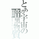 とある宇宙の暗黒物質（ブラックホール）