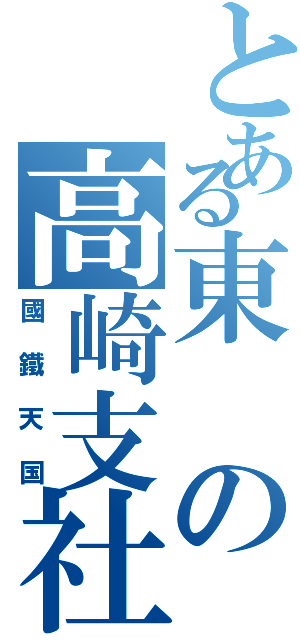 とある東の高崎支社（國鐵天国）