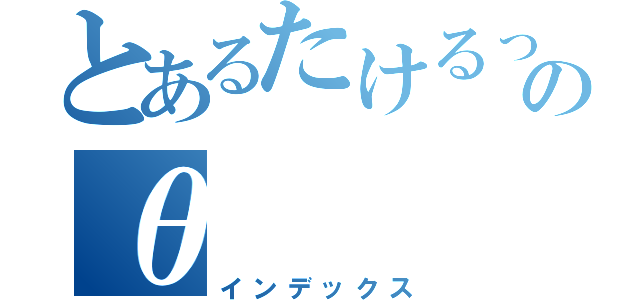 とあるたけるっぴのθ（インデックス）