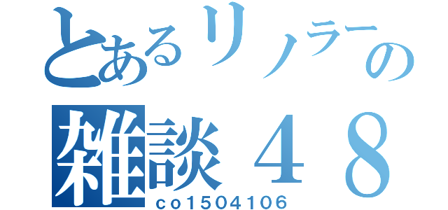 とあるリノラーの雑談４８（ｃｏ１５０４１０６）