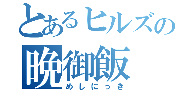 とあるヒルズの晩御飯（めしにっき）